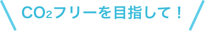 CO2フリーを目指して！